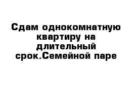 Сдам однокомнатную квартиру на длительный срок.Семейной паре